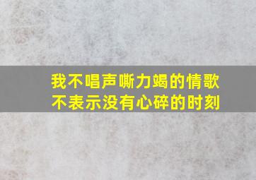 我不唱声嘶力竭的情歌 不表示没有心碎的时刻